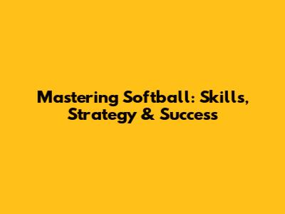 Mastering Softball: Skills, Strategy & Success