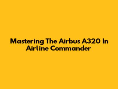 Mastering The Airbus A320 In Airline Commander