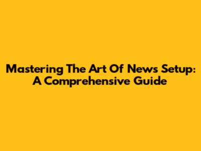 Mastering The Art Of News Setup: A Comprehensive Guide