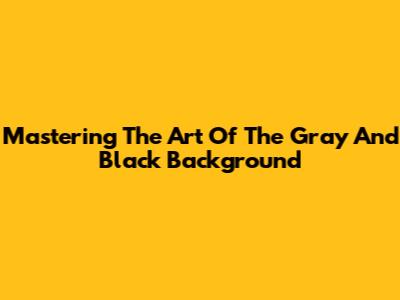 Mastering The Art Of The Gray And Black Background