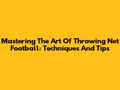 Mastering The Art Of Throwing Net Football: Techniques And Tips