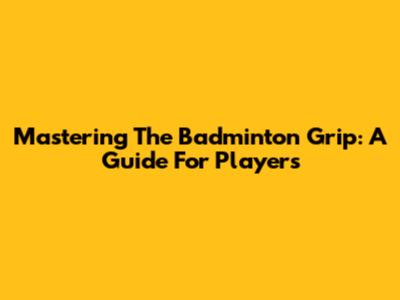 Mastering The Badminton Grip: A Guide For Players