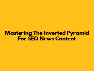 Mastering The Inverted Pyramid For SEO News Content