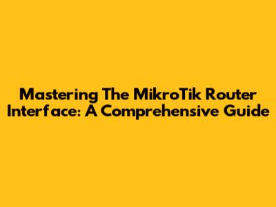 Mastering The MikroTik Router Interface: A Comprehensive Guide