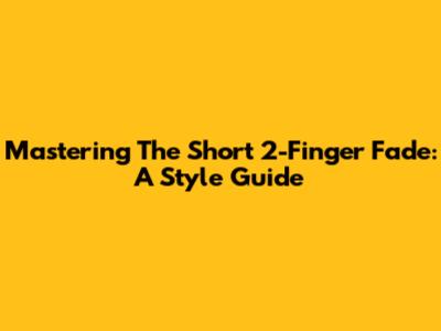 Mastering The Short 2-Finger Fade: A Style Guide