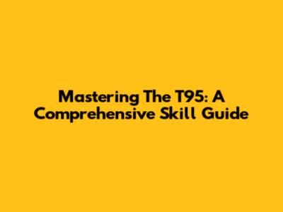 Mastering The T95: A Comprehensive Skill Guide