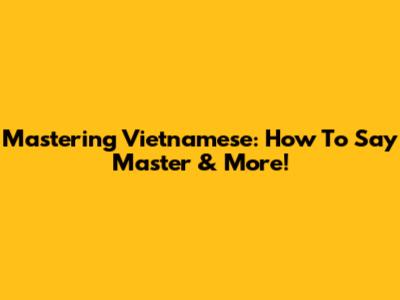 Mastering Vietnamese: How To Say 'Master' & More!