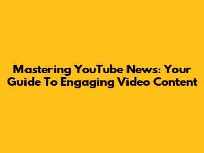 Mastering YouTube News: Your Guide To Engaging Video Content