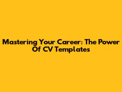 Mastering Your Career: The Power Of CV Templates