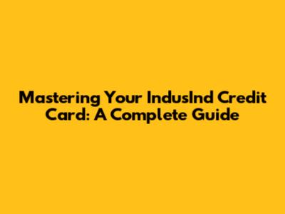 Mastering Your IndusInd Credit Card: A Complete Guide