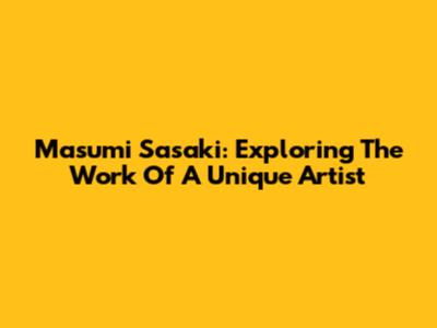 Masumi Sasaki: Exploring The Work Of A Unique Artist