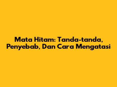 Mata Hitam: Tanda-tanda, Penyebab, Dan Cara Mengatasi