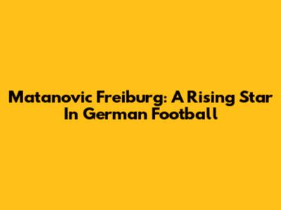 Matanovic Freiburg: A Rising Star In German Football