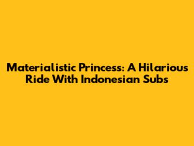 Materialistic Princess: A Hilarious Ride With Indonesian Subs