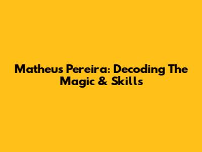 Matheus Pereira: Decoding The Magic & Skills