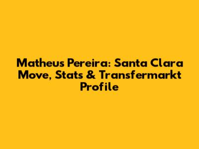 Matheus Pereira: Santa Clara Move, Stats & Transfermarkt Profile