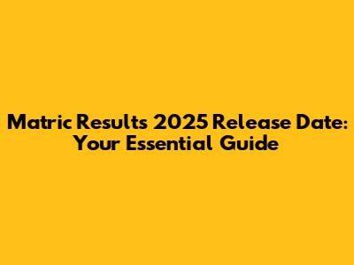 Matric Results 2025 Release Date: Your Essential Guide