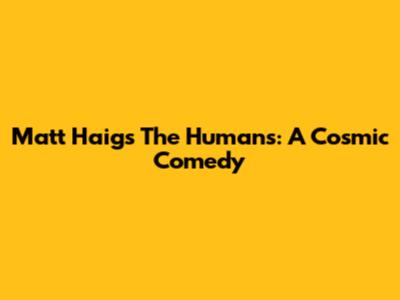 Matt Haig's The Humans: A Cosmic Comedy