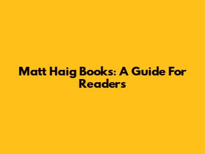 Matt Haig Books: A Guide For Readers