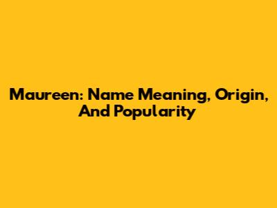 Maureen: Name Meaning, Origin, And Popularity