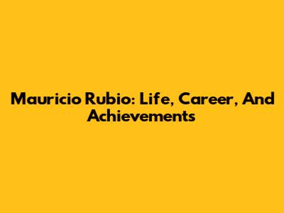 Mauricio Rubio: Life, Career, And Achievements