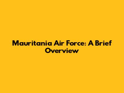 Mauritania Air Force: A Brief Overview