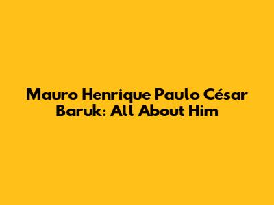 Mauro Henrique Paulo César Baruk: All About Him