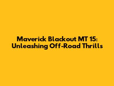 Maverick Blackout MT 15: Unleashing Off-Road Thrills