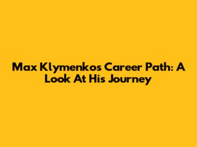 Max Klymenko's Career Path: A Look At His Journey