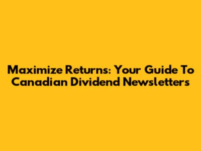 Maximize Returns: Your Guide To Canadian Dividend Newsletters