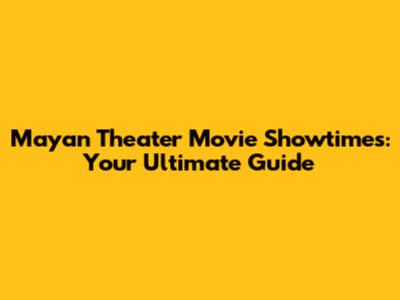 Mayan Theater Movie Showtimes: Your Ultimate Guide