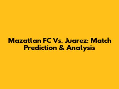 Mazatlan FC Vs. Juarez: Match Prediction & Analysis