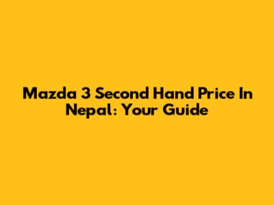 Mazda 3 Second Hand Price In Nepal: Your Guide