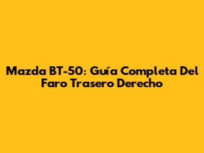 Mazda BT-50: Guía Completa Del Faro Trasero Derecho