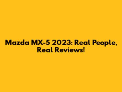 Mazda MX-5 2023: Real People, Real Reviews!