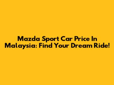 Mazda Sport Car Price In Malaysia: Find Your Dream Ride!