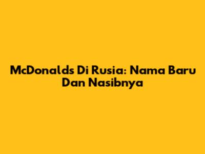 McDonald's Di Rusia: Nama Baru Dan Nasibnya