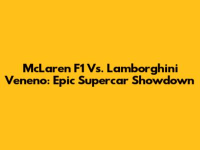 McLaren F1 Vs. Lamborghini Veneno: Epic Supercar Showdown