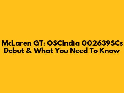 McLaren GT: OSCIndia 002639SC's Debut & What You Need To Know