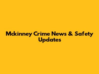 Mckinney Crime News & Safety Updates