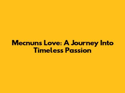 Mecnun's Love: A Journey Into Timeless Passion