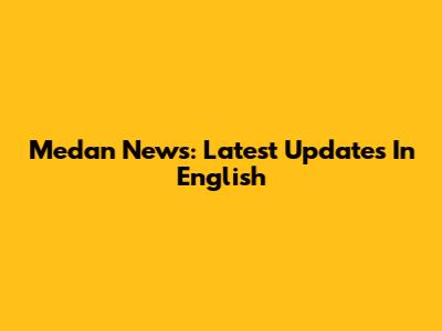 Medan News: Latest Updates In English