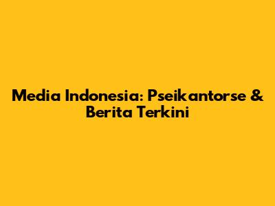 Media Indonesia: Pseikantorse & Berita Terkini