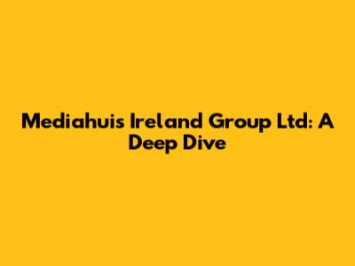 Mediahuis Ireland Group Ltd: A Deep Dive