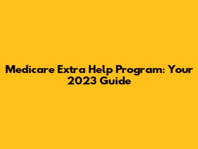 Medicare Extra Help Program: Your 2023 Guide
