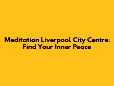 Meditation Liverpool City Centre: Find Your Inner Peace