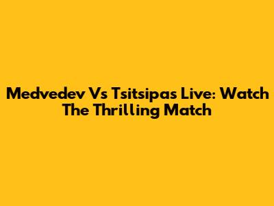 Medvedev Vs Tsitsipas Live: Watch The Thrilling Match