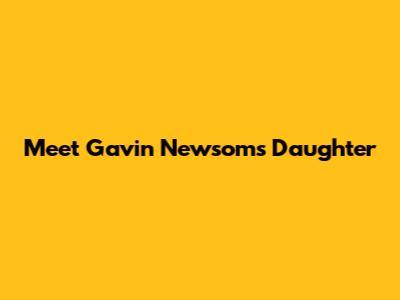 Meet Gavin Newsom's Daughter