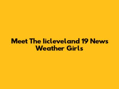 Meet The Iicleveland 19 News Weather Girls