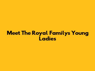 Meet The Royal Family's Young Ladies